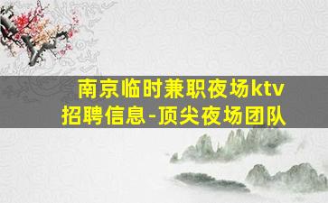 南京临时兼职夜场ktv招聘信息-顶尖夜场团队